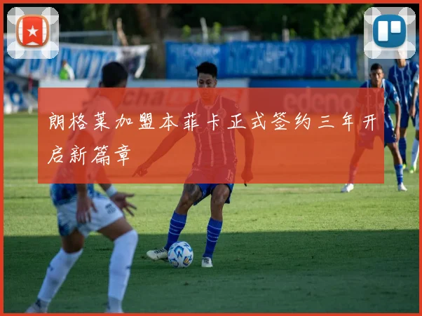 朗格莱加盟本菲卡正式签约三年开启新篇章