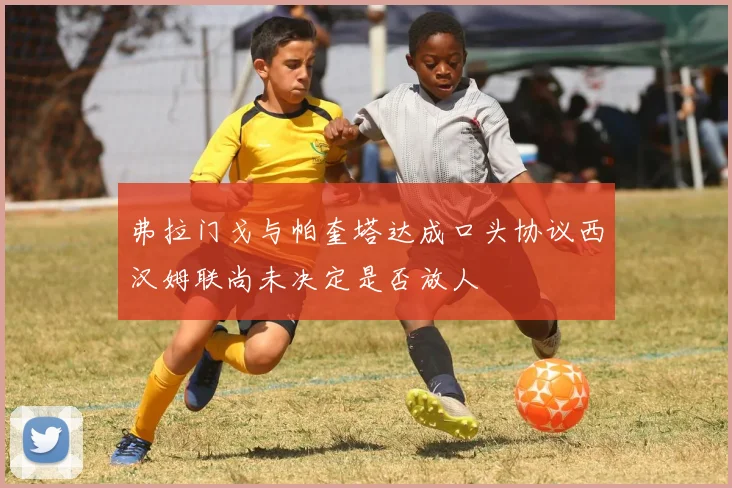 弗拉门戈与帕奎塔达成口头协议西汉姆联尚未决定是否放人