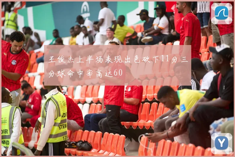 王俊杰上半场表现出色砍下11分三分球命中率高达60
