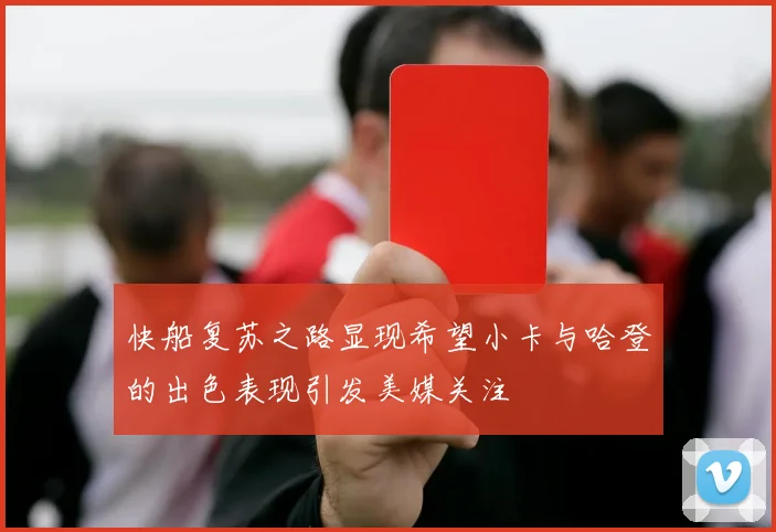快船复苏之路显现希望小卡与哈登的出色表现引发美媒关注