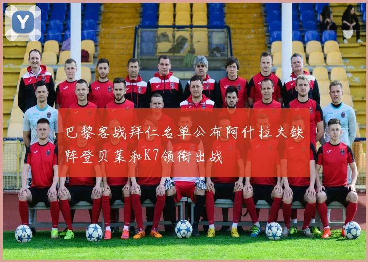 巴黎客战拜仁名单公布阿什拉夫缺阵登贝莱和K7领衔出战