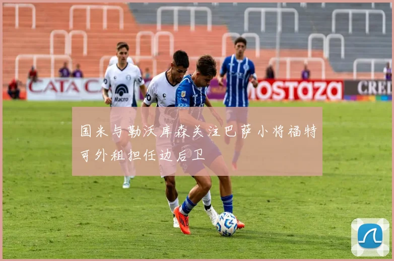 国米与勒沃库森关注巴萨小将福特可外租担任边后卫