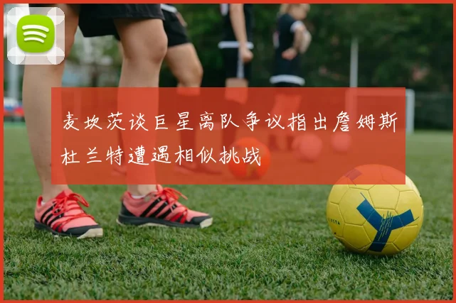 麦坎茨谈巨星离队争议指出詹姆斯杜兰特遭遇相似挑战