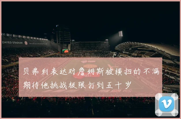 贝弗利表达对詹姆斯被横扫的不满期待他挑战极限打到五十岁