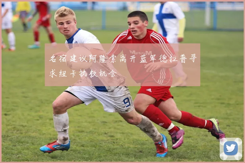 名宿建议阿隆索离开蓝军德拉普寻求纽卡执教机会
