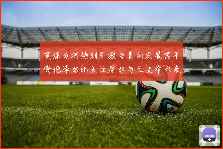 英媒分析热刺引援与青训发展需平衡德泽尔比关注摩尔与兰克希尔表现