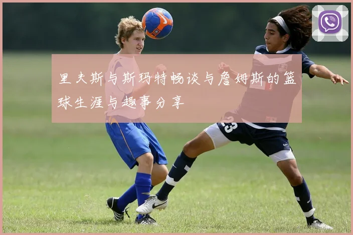里夫斯与斯玛特畅谈与詹姆斯的篮球生涯与趣事分享