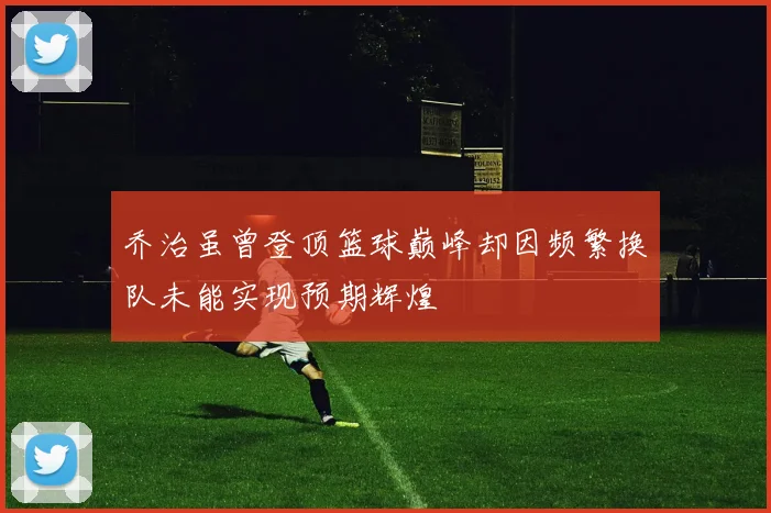 乔治虽曾登顶篮球巅峰却因频繁换队未能实现预期辉煌