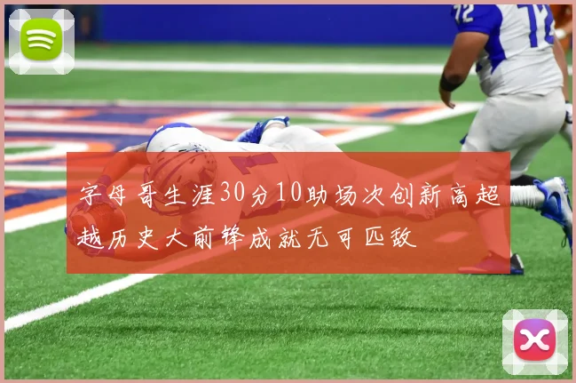 字母哥生涯30分10助场次创新高超越历史大前锋成就无可匹敌