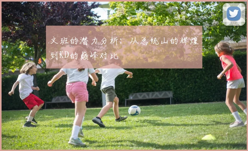 文班的潜力分析：从总统山的辉煌到KD的巅峰对比