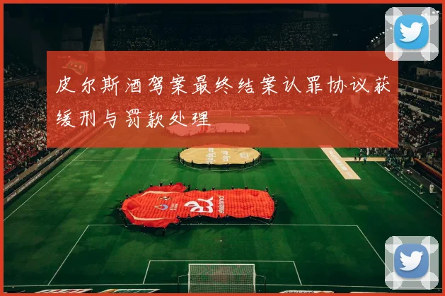 皮尔斯酒驾案最终结案认罪协议获缓刑与罚款处理