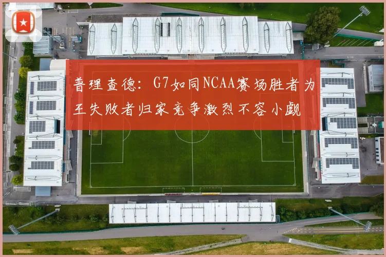 普理查德：G7如同NCAA赛场胜者为王失败者归家竞争激烈不容小觑