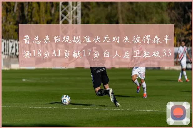 普总亲临观战准状元对决彼得森半场18分AJ贡献17分白人后卫狂砍33分10助攻
