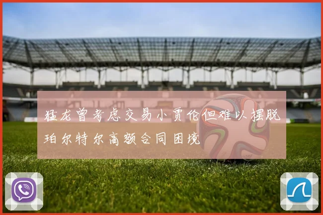 猛龙曾考虑交易小贾伦但难以摆脱珀尔特尔高额合同困境