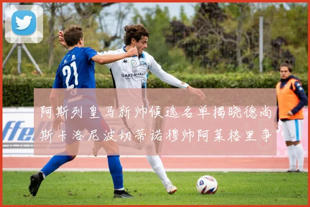 阿斯列皇马新帅候选名单揭晓德尚斯卡洛尼波切蒂诺穆帅阿莱格里争夺教鞭