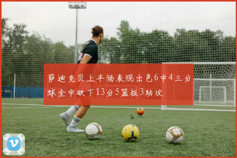 萨迪克贝上半场表现出色6中4三分球全中砍下13分5篮板3助攻