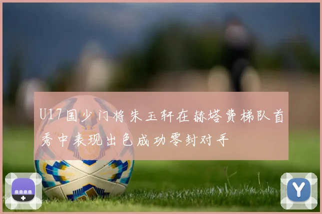 U17国少门将朱玉轩在赫塔费梯队首秀中表现出色成功零封对手
