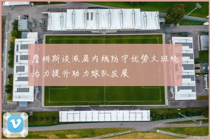 詹姆斯谈浓眉内线防守优势文班统治力提升助力球队发展