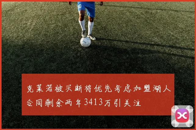 克莱若被买断将优先考虑加盟湖人合同剩余两年3413万引关注