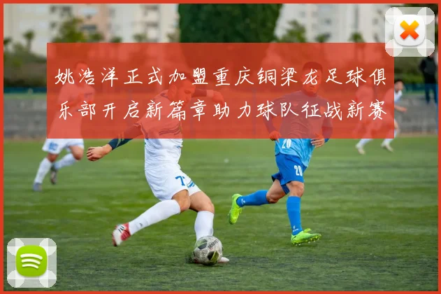 姚浩洋正式加盟重庆铜梁龙足球俱乐部开启新篇章助力球队征战新赛季