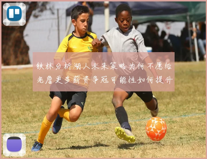 铁林分析湖人未来策略为何不愿给老詹更多薪资争冠可能性如何提升