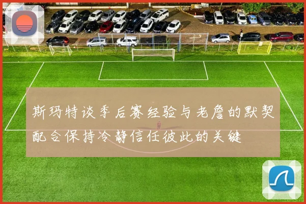 斯玛特谈季后赛经验与老詹的默契配合保持冷静信任彼此的关键