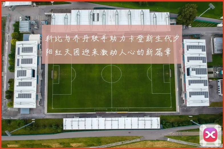 科比与乔丹联手助力卡登新生代夕阳红天团迎来激动人心的新篇章
