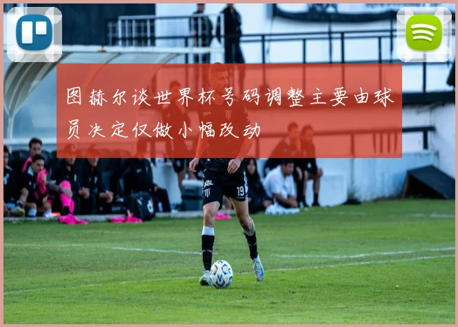 图赫尔谈世界杯号码调整主要由球员决定仅做小幅改动