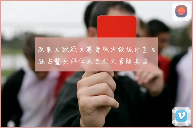 改制后欧冠决赛晋级次数统计皇马独占鳌头拜仁米兰尤文紧随其后