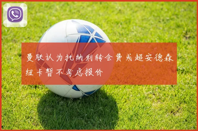 曼联认为托纳利转会费或超安德森纽卡暂不考虑报价