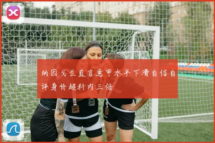 纳因戈兰直言意甲水平下滑自信自评身价超科内三倍